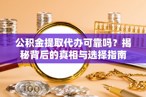 成华公积金提取代办可靠吗？揭秘背后的真相与选择指南