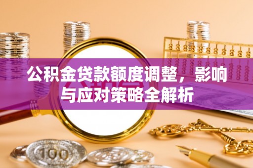 成华公积金贷款额度调整，影响与应对策略全解析