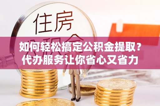 成华如何轻松搞定公积金提取？代办服务让你省心又省力
