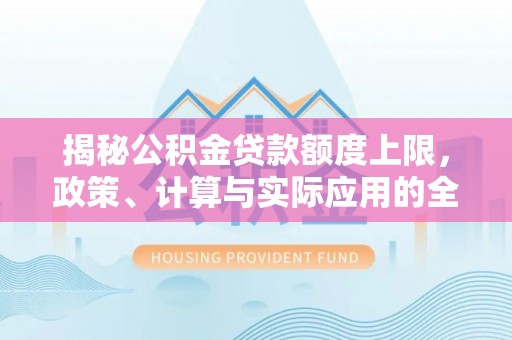成华揭秘公积金贷款额度上限，政策、计算与实际应用的全面解析