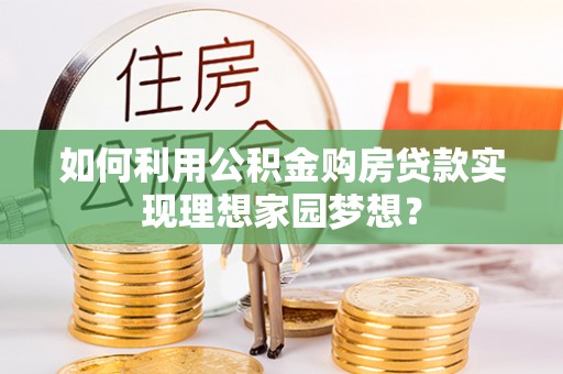 成华如何利用公积金购房贷款实现理想家园梦想？