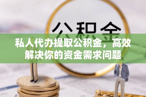 成华私人代办提取公积金，高效解决你的资金需求问题