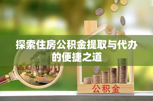 成华探索住房公积金提取与代办的便捷之道