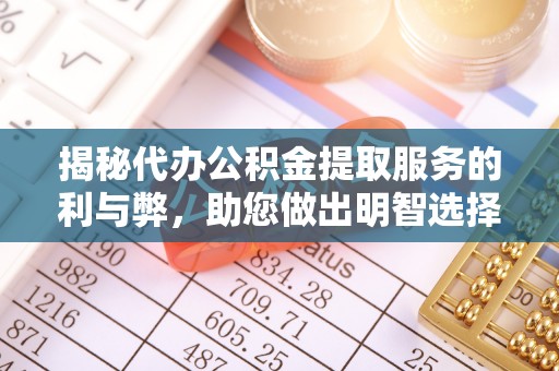成华揭秘代办公积金提取服务的利与弊，助您做出明智选择