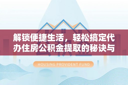 成华解锁便捷生活，轻松搞定代办住房公积金提取的秘诀与技巧