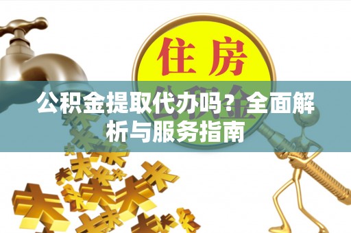 成华公积金提取代办吗？全面解析与服务指南
