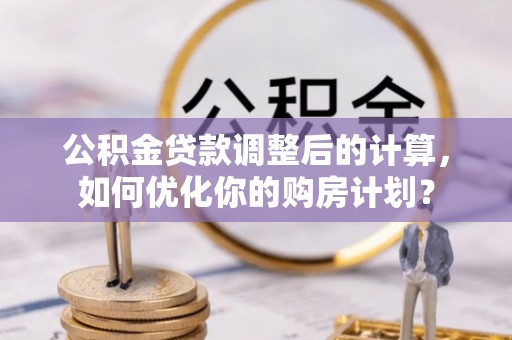 成华公积金贷款调整后的计算，如何优化你的购房计划？