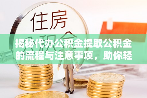 成华揭秘代办公积金提取公积金的流程与注意事项，助你轻松拿回属于你的钱