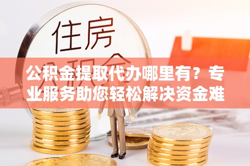 成华公积金提取代办哪里有？专业服务助您轻松解决资金难题