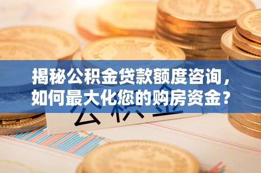 成华揭秘公积金贷款额度咨询，如何最大化您的购房资金？
