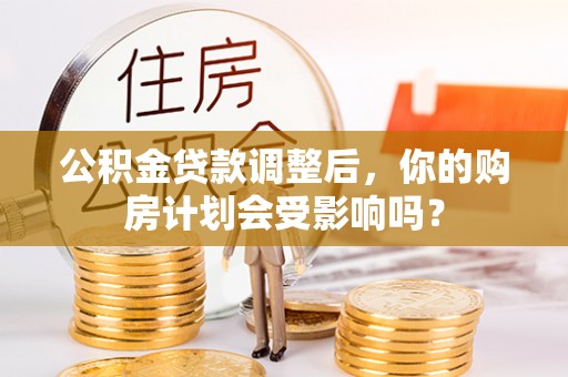 成华公积金贷款调整后，你的购房计划会受影响吗？
