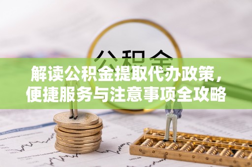 成华解读公积金提取代办政策，便捷服务与注意事项全攻略