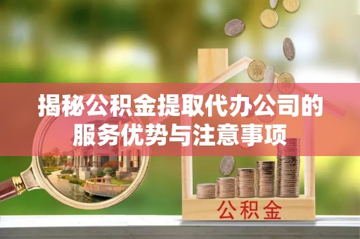 成华揭秘公积金提取代办公司的服务优势与注意事项