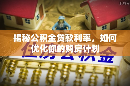成华揭秘公积金贷款利率，如何优化你的购房计划