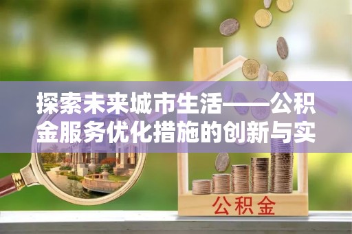 成华探索未来城市生活——公积金服务优化措施的创新与实践