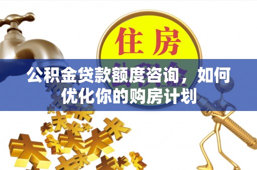 成华公积金贷款额度咨询，如何优化你的购房计划