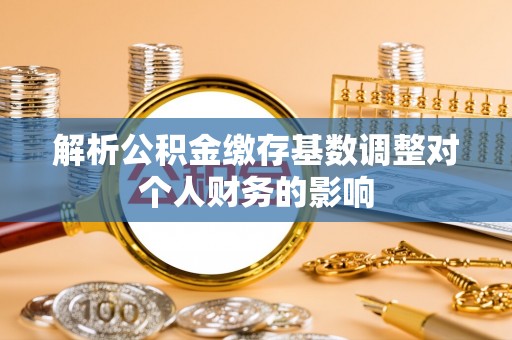成华解析公积金缴存基数调整对个人财务的影响