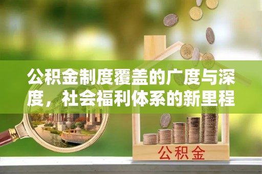 成华公积金制度覆盖的广度与深度，社会福利体系的新里程碑