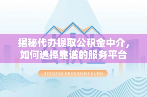 成华揭秘代办提取公积金中介，如何选择靠谱的服务平台