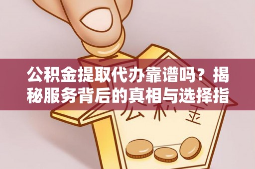 成华公积金提取代办靠谱吗？揭秘服务背后的真相与选择指南