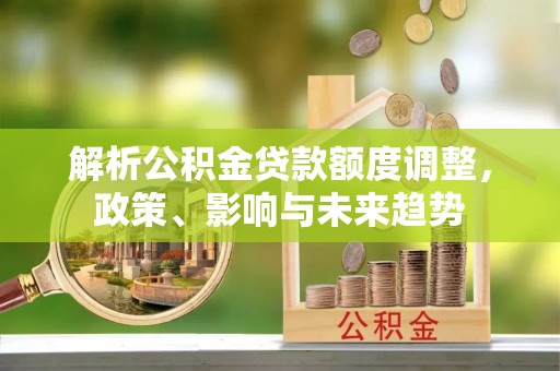 成华解析公积金贷款额度调整，政策、影响与未来趋势
