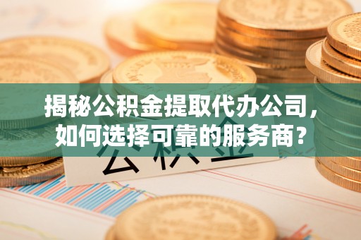 成华揭秘公积金提取代办公司，如何选择可靠的服务商？