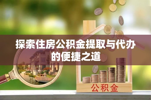 成华探索住房公积金提取与代办的便捷之道