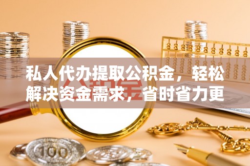 成华私人代办提取公积金，轻松解决资金需求，省时省力更高效