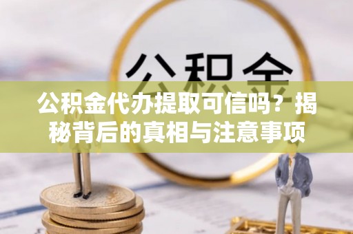 成华公积金代办提取可信吗？揭秘背后的真相与注意事项
