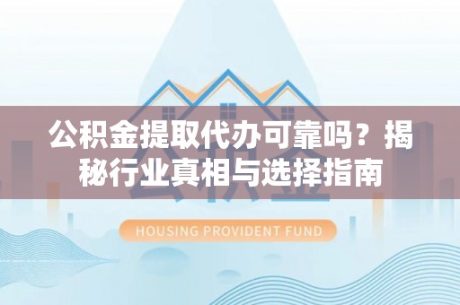 成华公积金提取代办可靠吗？揭秘行业真相与选择指南