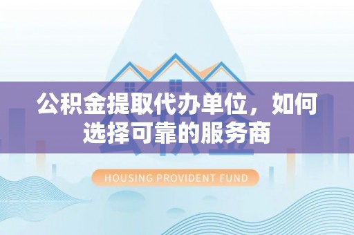成华公积金提取代办单位，如何选择可靠的服务商