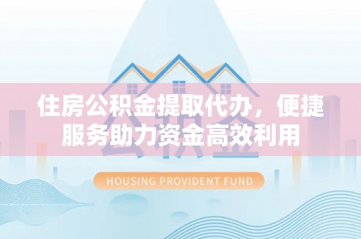 成华住房公积金提取代办，便捷服务助力资金高效利用