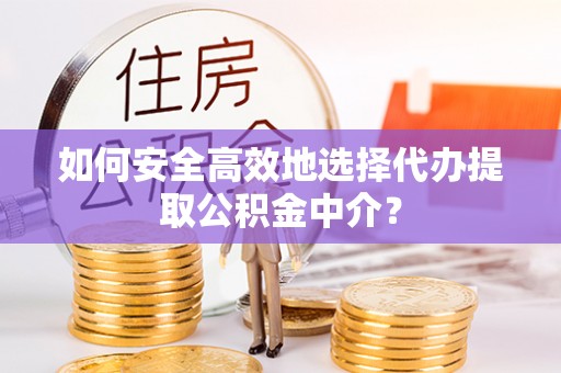 成华如何安全高效地选择代办提取公积金中介？