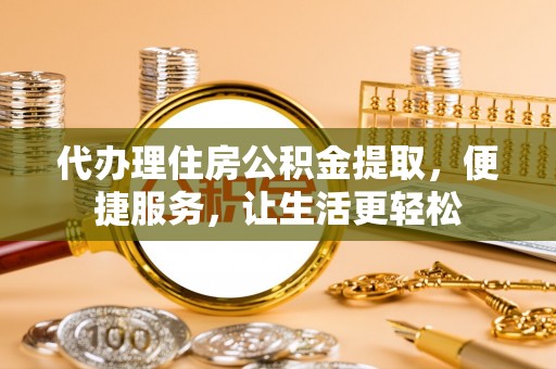 成华代办理住房公积金提取，便捷服务，让生活更轻松