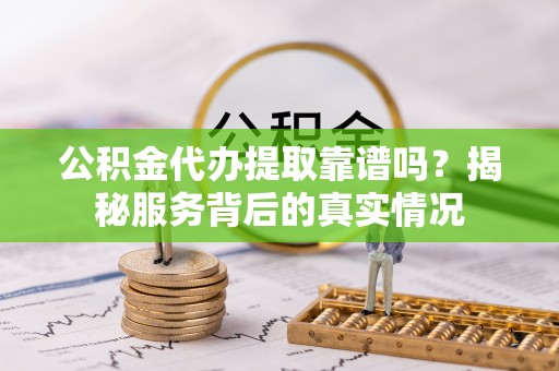 成华公积金代办提取靠谱吗？揭秘服务背后的真实情况