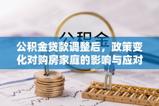 成华公积金贷款调整后，政策变化对购房家庭的影响与应对策略