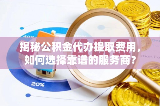 成华揭秘公积金代办提取费用，如何选择靠谱的服务商？
