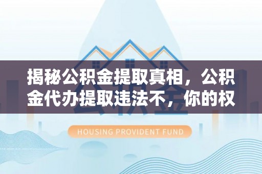 成华揭秘公积金提取真相，公积金代办提取违法不，你的权益如何保障？