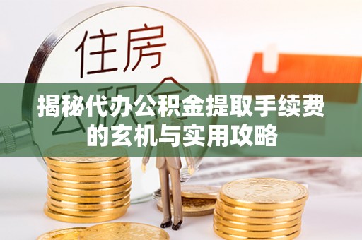 成华揭秘代办公积金提取手续费的玄机与实用攻略