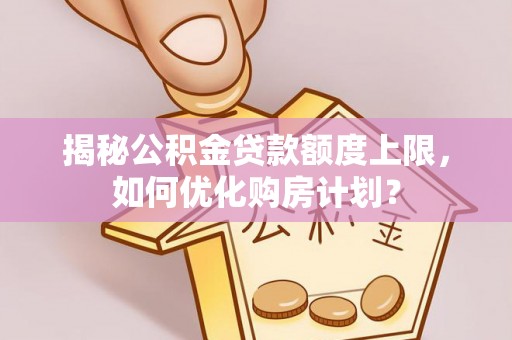 成华揭秘公积金贷款额度上限，如何优化购房计划？