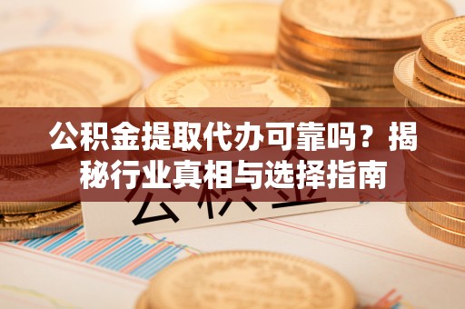 成华公积金提取代办可靠吗？揭秘行业真相与选择指南