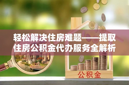 成华轻松解决住房难题——提取住房公积金代办服务全解析