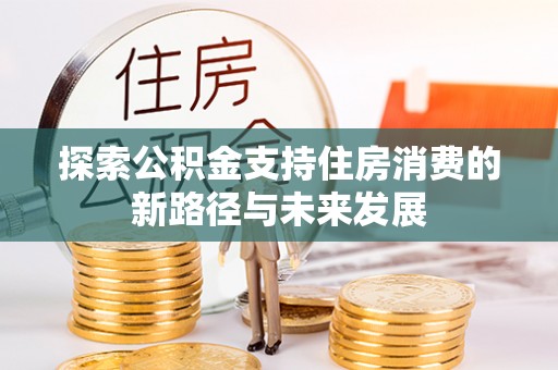 成华探索公积金支持住房消费的新路径与未来发展