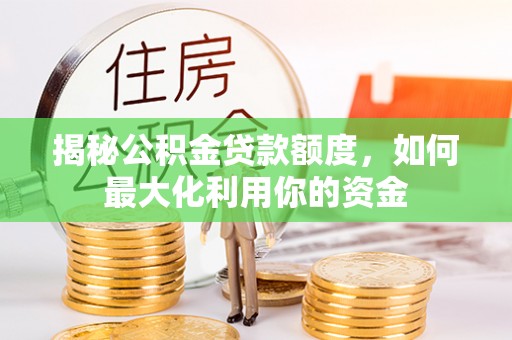 成华揭秘公积金贷款额度，如何最大化利用你的资金