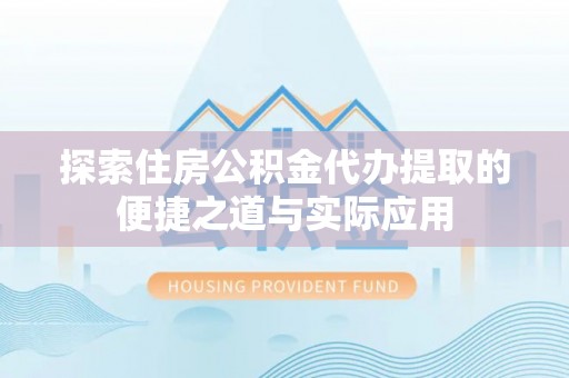 成华探索住房公积金代办提取的便捷之道与实际应用