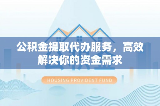 成华公积金提取代办服务，高效解决你的资金需求