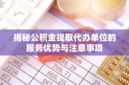 成华揭秘公积金提取代办单位的服务优势与注意事项