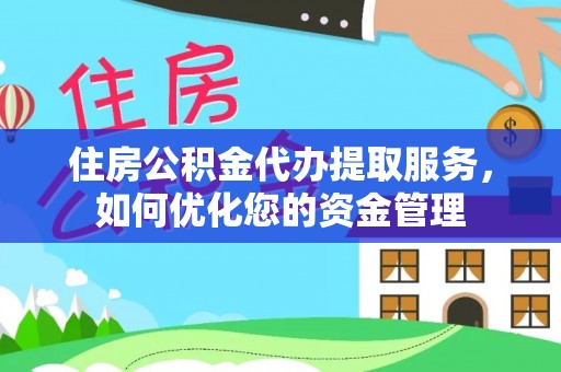 成华住房公积金代办提取服务，如何优化您的资金管理