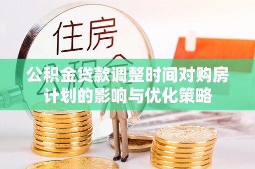 成华公积金贷款调整时间对购房计划的影响与优化策略