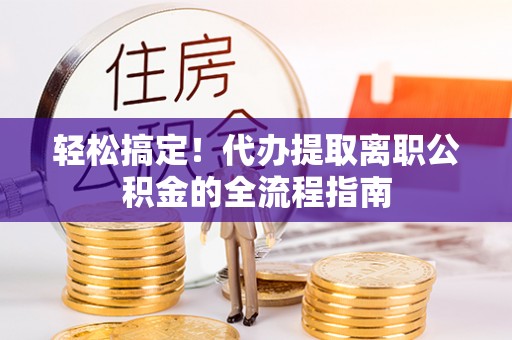 成华轻松搞定！代办提取离职公积金的全流程指南